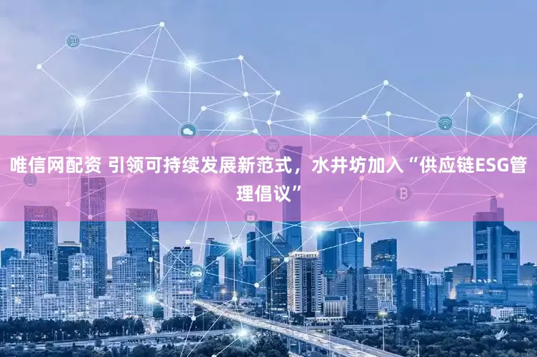 唯信网配资 引领可持续发展新范式，水井坊加入“供应链ESG管理倡议”