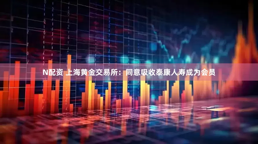 N配资 上海黄金交易所：同意吸收泰康人寿成为会员