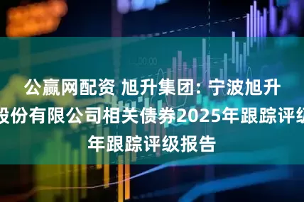 公赢网配资 旭升集团: 宁波旭升集团股份有限公司相关债券2025年跟踪评级报告