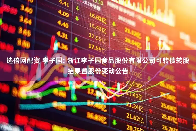选倍网配资 李子园: 浙江李子园食品股份有限公司可转债转股结果暨股份变动公告