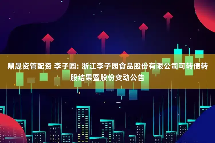 鼎晟资管配资 李子园: 浙江李子园食品股份有限公司可转债转股结果暨股份变动公告