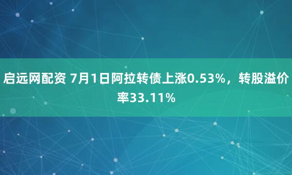 启远网配资 7月1日阿拉转债上涨0.53%，转股溢价率33.11%