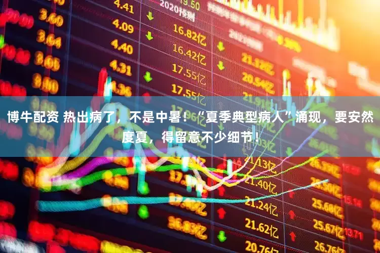 博牛配资 热出病了，不是中暑！“夏季典型病人”涌现，要安然度夏，得留意不少细节！