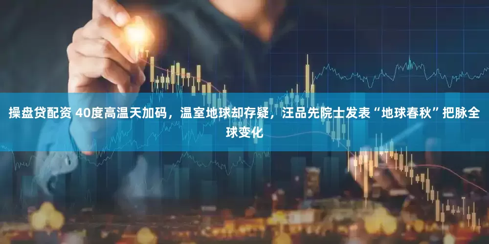 操盘贷配资 40度高温天加码，温室地球却存疑，汪品先院士发表“地球春秋”把脉全球变化
