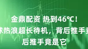 金鼎配资 热到46℃！北半球热浪超长待机，背后推手竟是它
