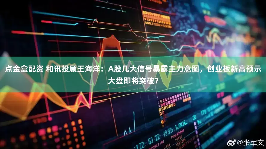 点金盒配资 和讯投顾王海洋：A股几大信号暴露主力意图，创业板新高预示大盘即将突破？