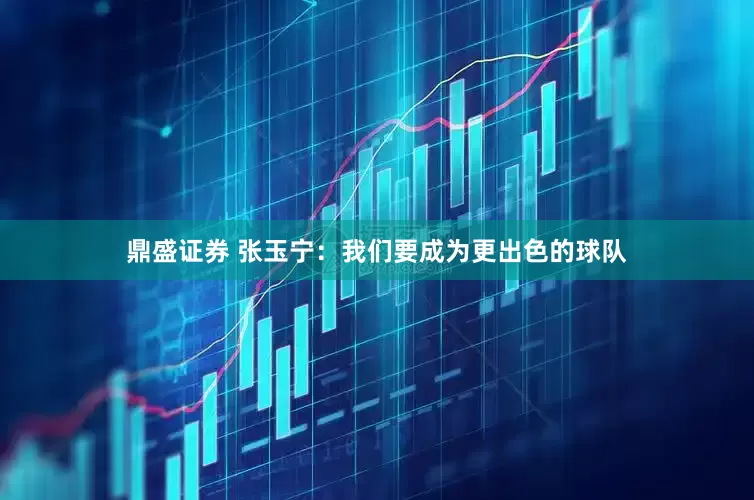 鼎盛证券 张玉宁：我们要成为更出色的球队