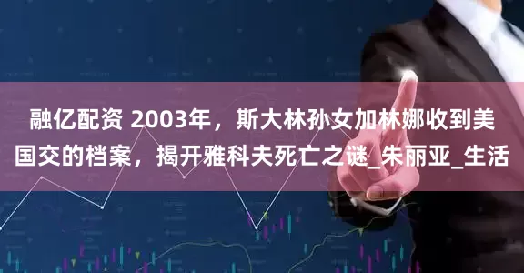 融亿配资 2003年，斯大林孙女加林娜收到美国交的档案，揭开雅科夫死亡之谜_朱丽亚_生活