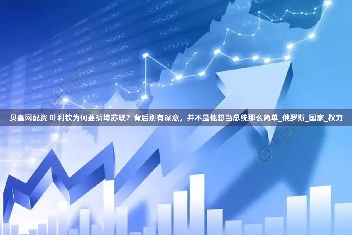 贝嘉网配资 叶利钦为何要搞垮苏联？背后别有深意，并不是他想当总统那么简单_俄罗斯_国家_权力