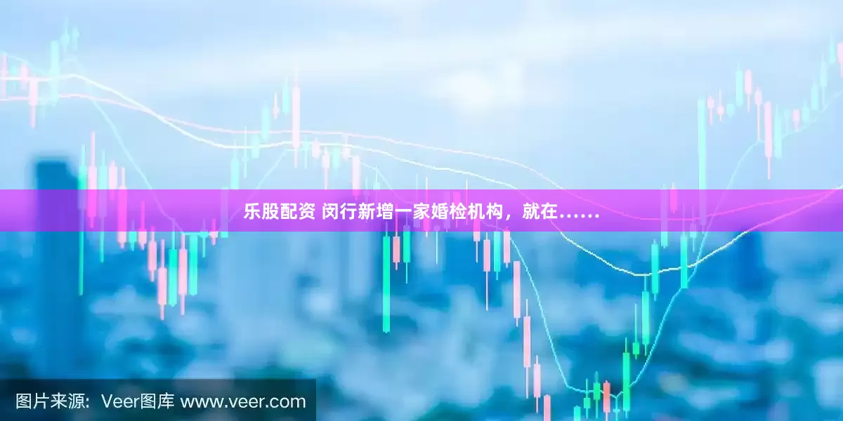 乐股配资 闵行新增一家婚检机构，就在……