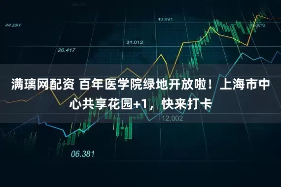 满璃网配资 百年医学院绿地开放啦！上海市中心共享花园+1，快来打卡