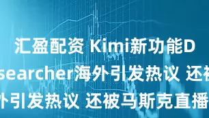 汇盈配资 Kimi新功能Deep Researcher海外引发热议 还被马斯克直播点名