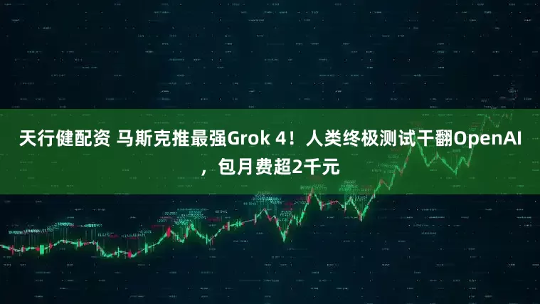 天行健配资 马斯克推最强Grok 4！人类终极测试干翻OpenAI，包月费超2千元