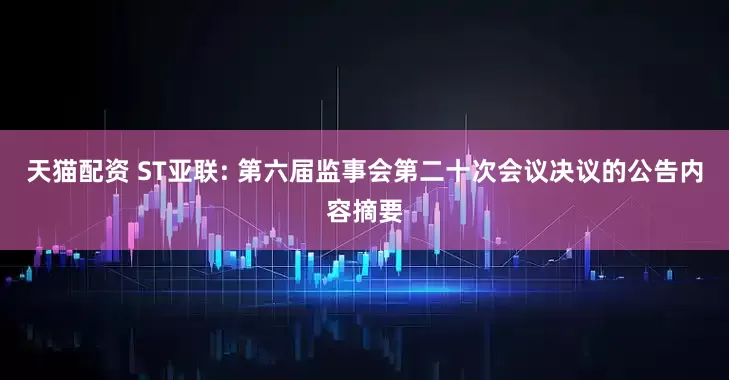 天猫配资 ST亚联: 第六届监事会第二十次会议决议的公告内容摘要
