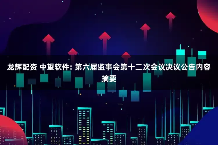 龙辉配资 中望软件: 第六届监事会第十二次会议决议公告内容摘要