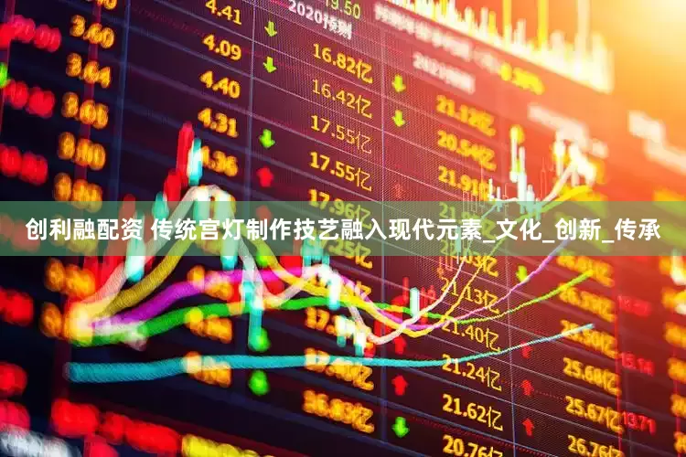 创利融配资 传统宫灯制作技艺融入现代元素_文化_创新_传承