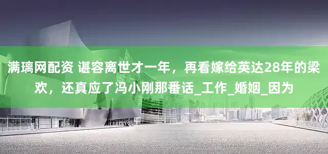 满璃网配资 谌容离世才一年，再看嫁给英达28年的梁欢，还真应了冯小刚那番话_工作_婚姻_因为