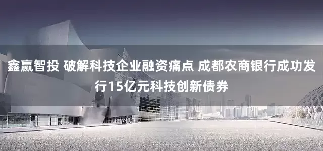 鑫赢智投 破解科技企业融资痛点 成都农商银行成功发行15亿元科技创新债券
