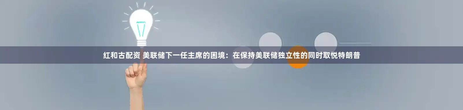 红和古配资 美联储下一任主席的困境：在保持美联储独立性的同时取悦特朗普