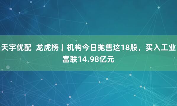 天宇优配  龙虎榜丨机构今日抛售这18股，买入工业富联14.98亿元