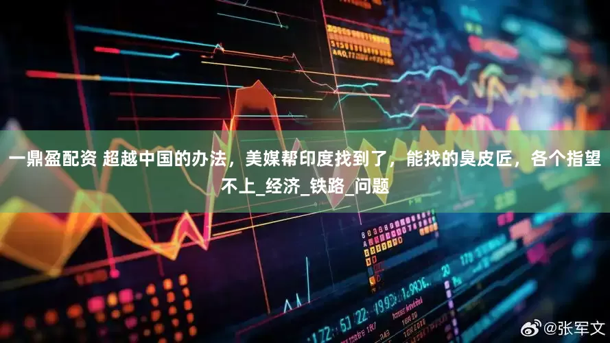 一鼎盈配资 超越中国的办法，美媒帮印度找到了，能找的臭皮匠，各个指望不上_经济_铁路_问题