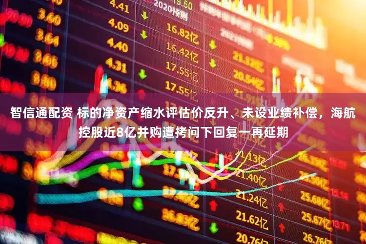 智信通配资 标的净资产缩水评估价反升、未设业绩补偿，海航控股近8亿并购遭拷问下回复一再延期