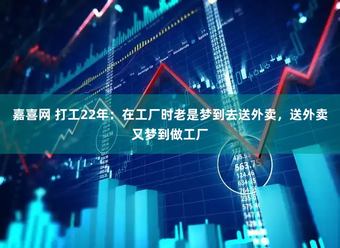 嘉喜网 打工22年：在工厂时老是梦到去送外卖，送外卖又梦到做工厂