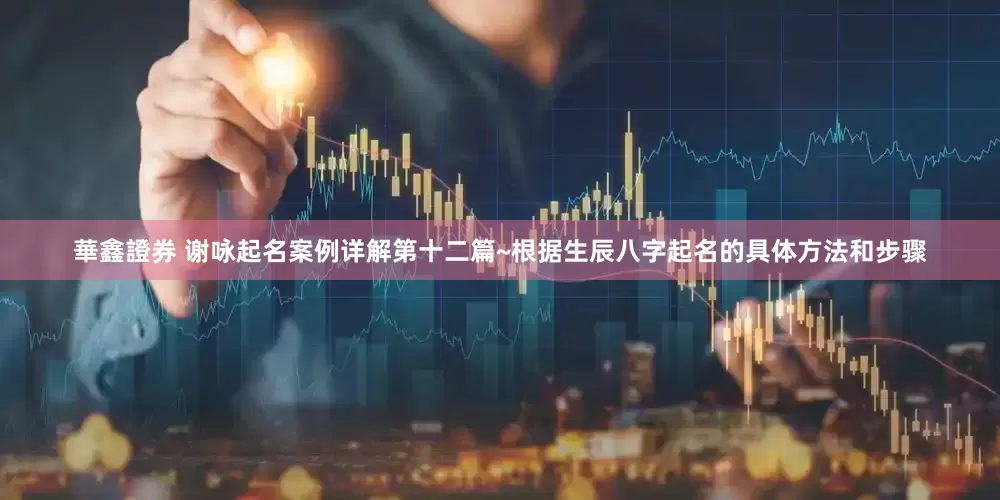 華鑫證券 谢咏起名案例详解第十二篇~根据生辰八字起名的具体方法和步骤