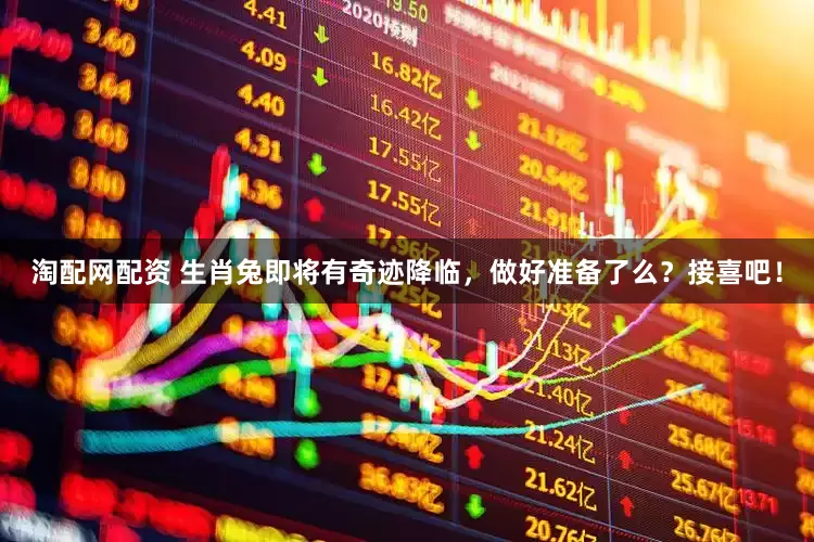 淘配网配资 生肖兔即将有奇迹降临，做好准备了么？接喜吧！