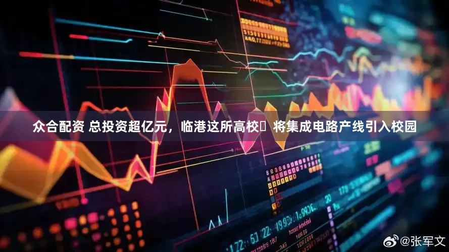 众合配资 总投资超亿元，临港这所高校​将集成电路产线引入校园