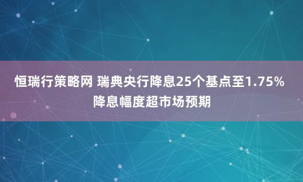 恒瑞行策略网 瑞典央行降息25个基点至1.75% 降息幅度超市场预期