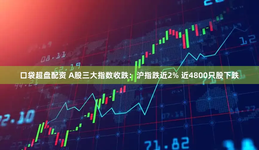 口袋超盘配资 A股三大指数收跌：沪指跌近2% 近4800只股下跌
