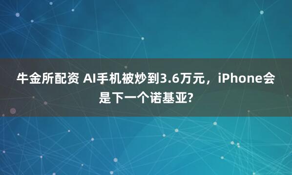 牛金所配资 AI手机被炒到3.6万元，iPhone会是下一个诺基亚?