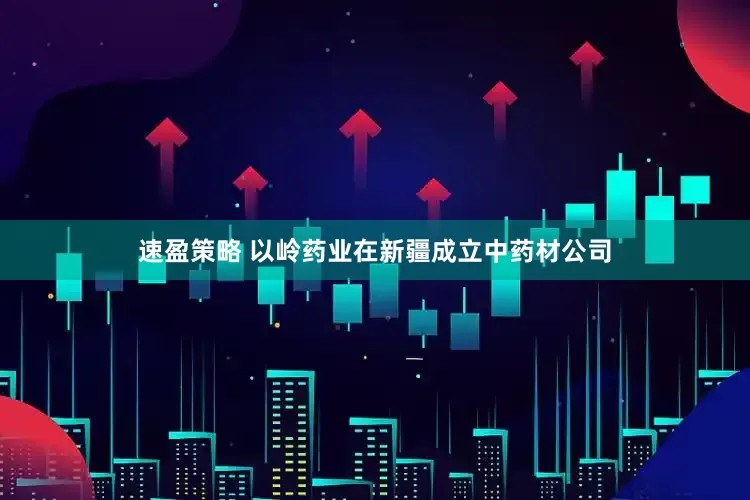 速盈策略 以岭药业在新疆成立中药材公司