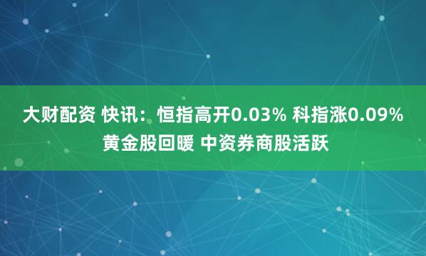 大财配资 快讯：恒指高开0.03% 科指涨0.09% 黄金股回暖 中资券商股活跃