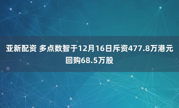 亚新配资 多点数智于12月16日斥资477.8万港元回购68.5万股