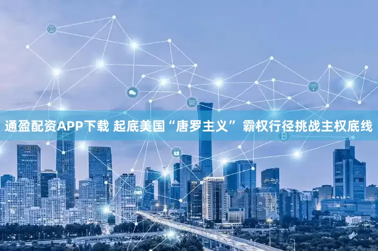 通盈配资APP下载 起底美国“唐罗主义” 霸权行径挑战主权底线
