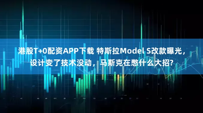 港股T+0配资APP下载 特斯拉Model S改款曝光，设计变了技术没动，马斯克在憋什么大招?