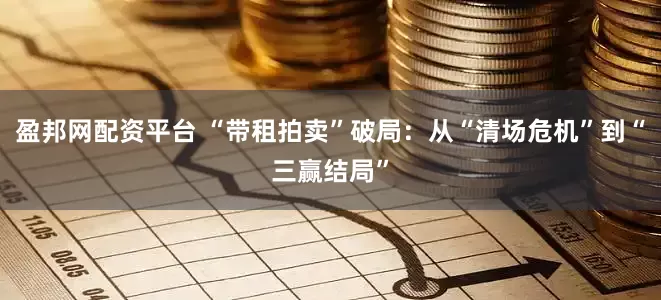 盈邦网配资平台 “带租拍卖”破局：从“清场危机”到“三赢结局”
