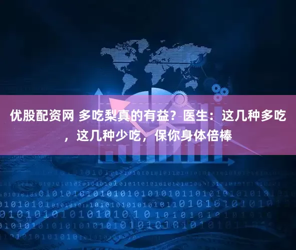 优股配资网 多吃梨真的有益？医生：这几种多吃，这几种少吃，保你身体倍棒