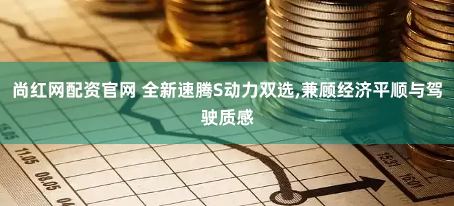 尚红网配资官网 全新速腾S动力双选,兼顾经济平顺与驾驶质感