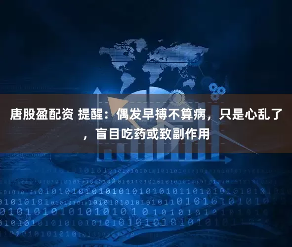 唐股盈配资 提醒：偶发早搏不算病，只是心乱了，盲目吃药或致副作用