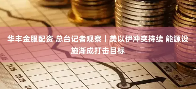 华丰金服配资 总台记者观察丨美以伊冲突持续 能源设施渐成打击目标