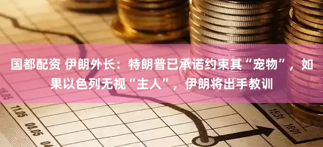 国都配资 伊朗外长：特朗普已承诺约束其“宠物”，如果以色列无视“主人”，伊朗将出手教训